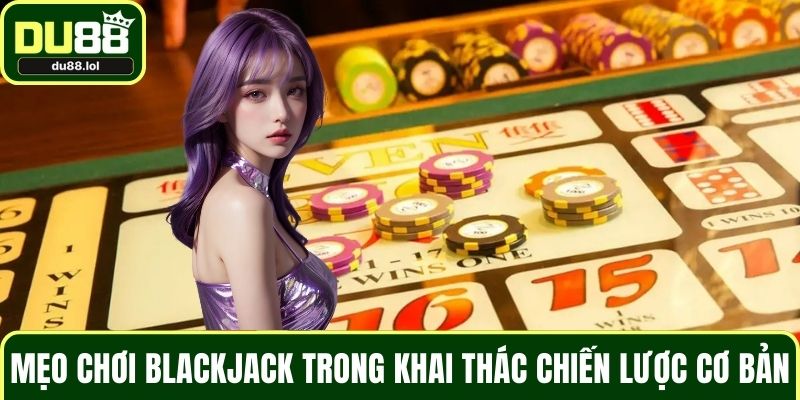 Mẹo chơi Blackjack trong khai thác chiến lược cơ bản
